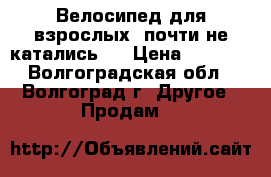 Велосипед для взрослых, почти не катались . › Цена ­ 3 500 - Волгоградская обл., Волгоград г. Другое » Продам   